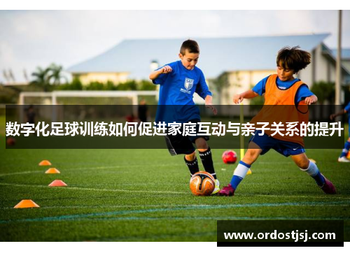 数字化足球训练如何促进家庭互动与亲子关系的提升